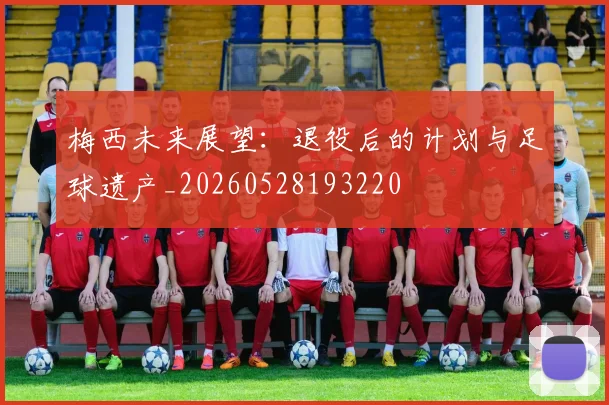 梅西未来展望:退役后的计划与足球遗产_20260528193220