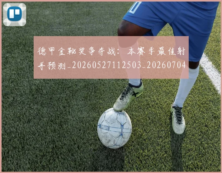德甲金靴奖争夺战：本赛季最佳射手预测_20260527112503_20260704173814_20260722162841