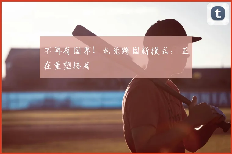 不再有国界!电竞跨国新模式,正在重塑格局
