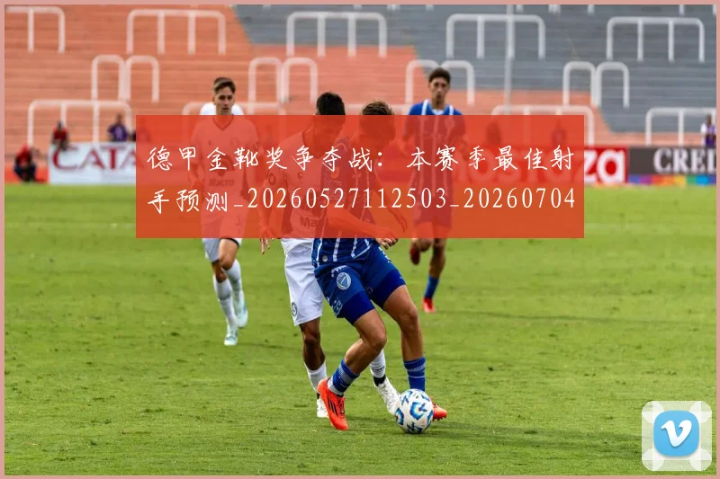 德甲金靴奖争夺战:本赛季最佳射手预测_20260527112503_20260704173814