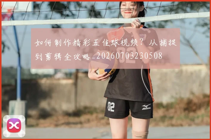 如何制作精彩五佳球视频？从捕捉到剪辑全攻略_20260703230508