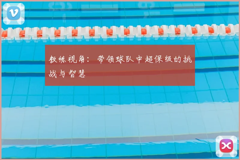 教练视角:带领球队中超保级的挑战与智慧