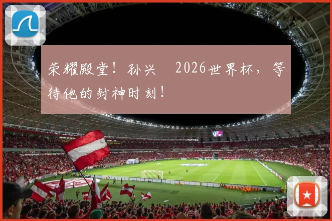 荣耀殿堂！孙兴慜2026世界杯，等待他的封神时刻！