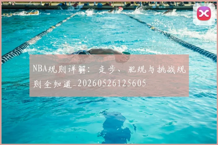 NBA规则详解：走步、犯规与挑战规则全知道_20260526125605