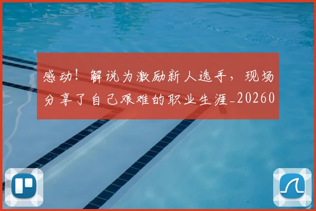 感动！解说为激励新人选手，现场分享了自己艰难的职业生涯_20260707143713_20260723181316