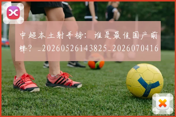 中超本土射手榜：谁是最佳国产前锋？_20260526143825_20260704163947