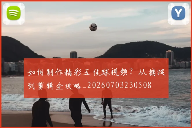 如何制作精彩五佳球视频？从捕捉到剪辑全攻略_20260703230508
