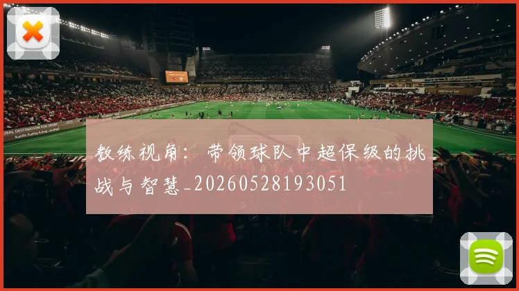 教练视角：带领球队中超保级的挑战与智慧_20260528193051
