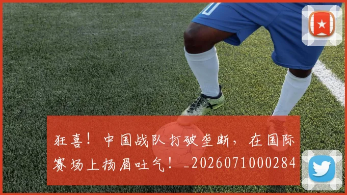 狂喜!中国战队打破垄断,在国际赛场上扬眉吐气!_20260710002842