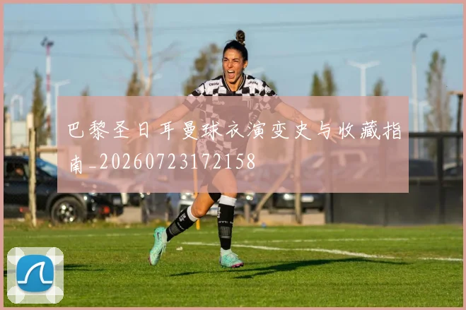 巴黎圣日耳曼球衣演变史与收藏指南_20260723172158