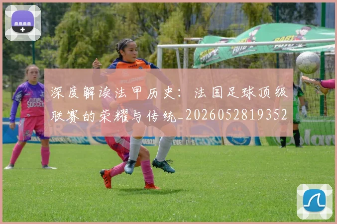 深度解读法甲历史：法国足球顶级联赛的荣耀与传统_20260528193525