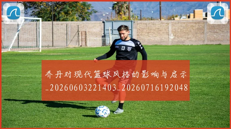 乔丹对现代篮球风格的影响与启示_20260603221403_20260716192048