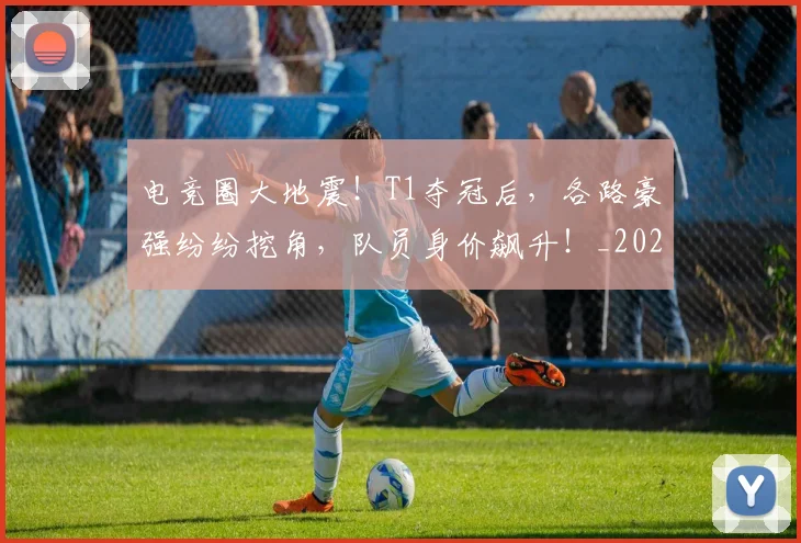 电竞圈大地震!T1夺冠后,各路豪强纷纷挖角,队员身价飙升!_20260708193048