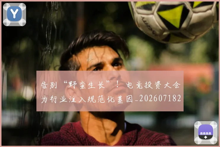 告别“野蛮生长”!电竞投资大会为行业注入规范化基因_20260718205803