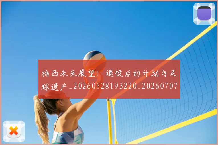 梅西未来展望:退役后的计划与足球遗产_20260528193220_20260707144824