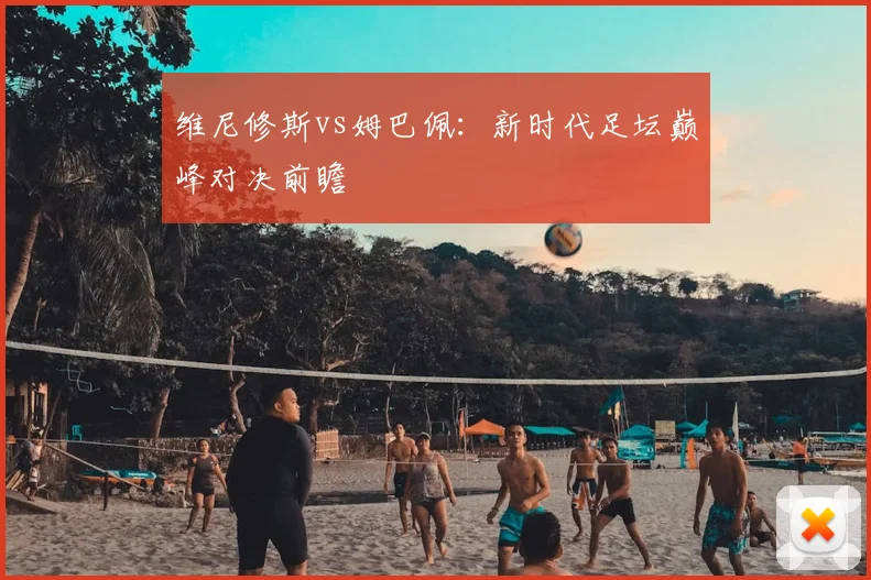 维尼修斯vs姆巴佩:新时代足坛巅峰对决前瞻