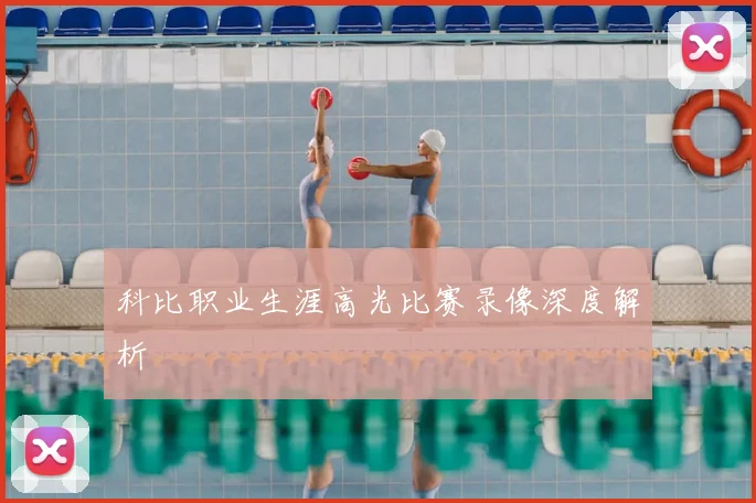 科比职业生涯高光比赛录像深度解析
