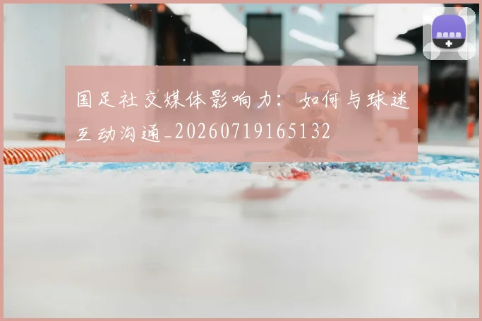 国足社交媒体影响力：如何与球迷互动沟通_20260719165132