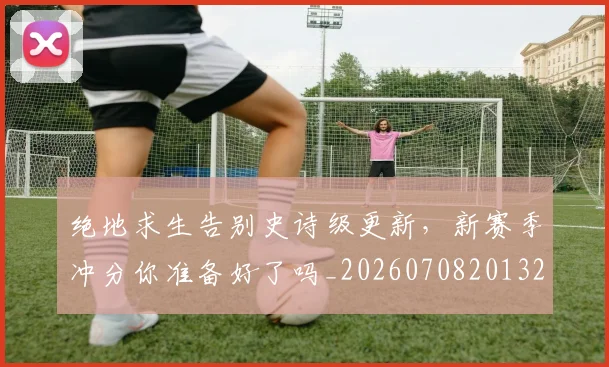 绝地求生告别史诗级更新,新赛季冲分你准备好了吗_20260708201324_20260803142751