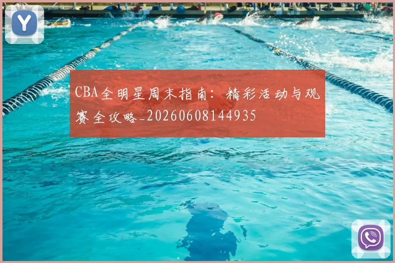 CBA全明星周末指南：精彩活动与观赛全攻略_20260608144935