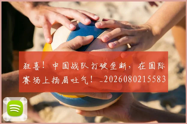 狂喜!中国战队打破垄断,在国际赛场上扬眉吐气!_20260802155839