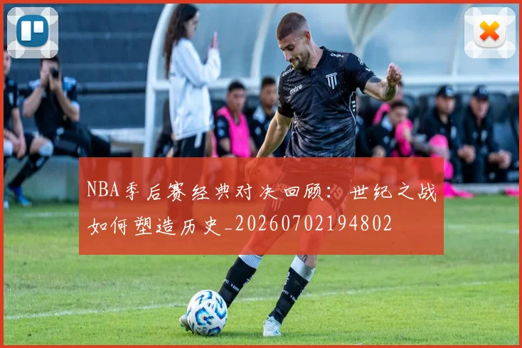 NBA季后赛经典对决回顾：世纪之战如何塑造历史_20260702194802
