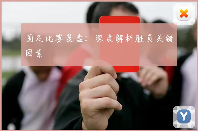 国足比赛复盘：深度解析胜负关键因素
