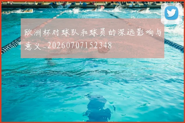 欧洲杯对球队和球员的深远影响与意义_20260707152348