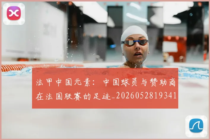 法甲中国元素:中国球员与赞助商在法国联赛的足迹_20260528193417