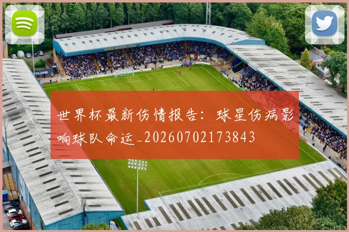 世界杯最新伤情报告:球星伤病影响球队命运_20260702173843