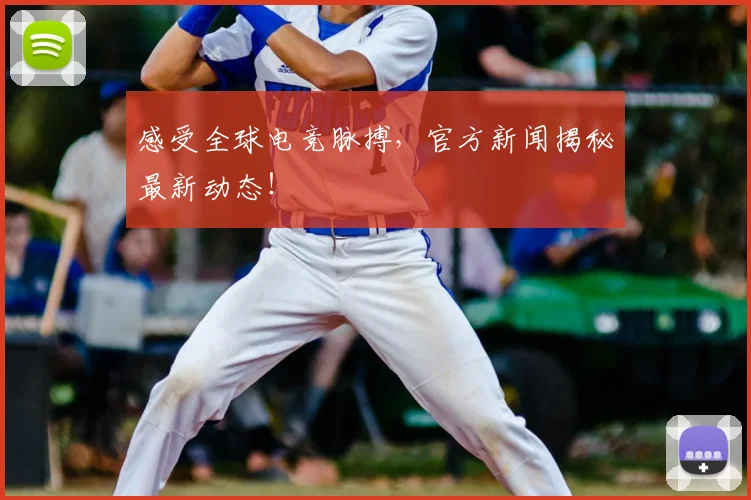 感受全球电竞脉搏，官方新闻揭秘最新动态！