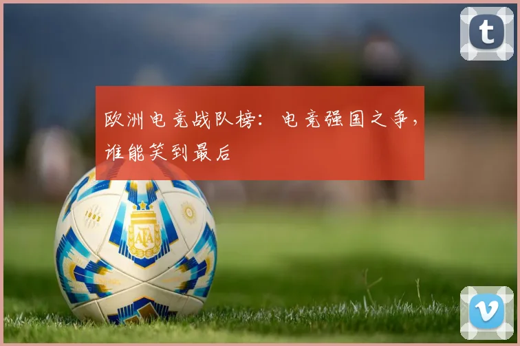 欧洲电竞战队榜：电竞强国之争，谁能笑到最后