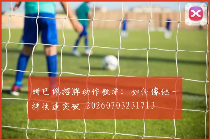 姆巴佩招牌动作教学:如何像他一样快速突破_20260703231713