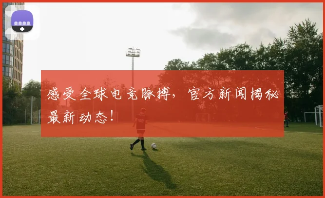 感受全球电竞脉搏,官方新闻揭秘最新动态!