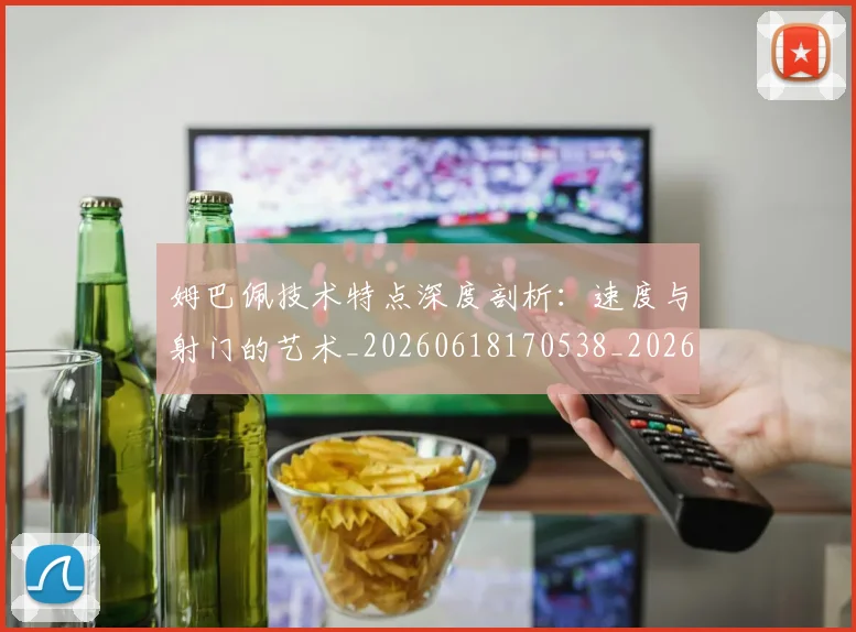 姆巴佩技术特点深度剖析：速度与射门的艺术_20260618170538_20260703231710