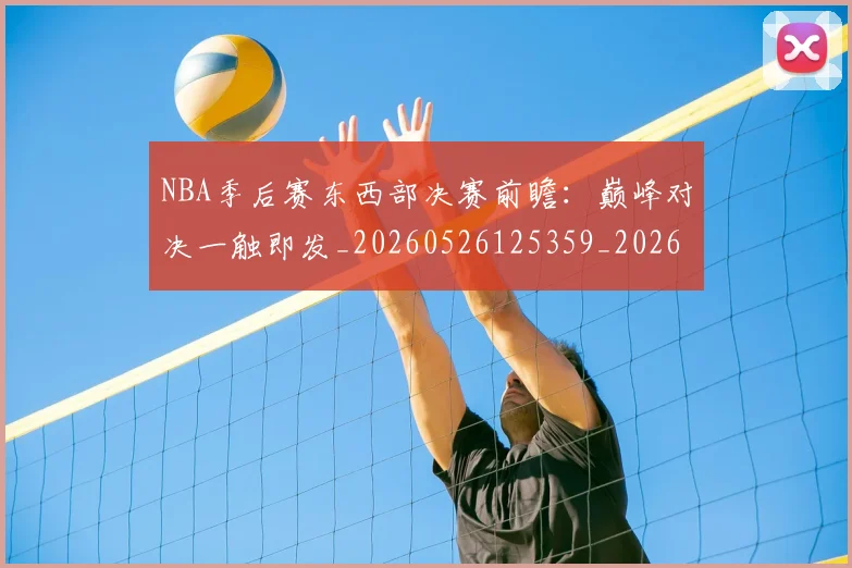 NBA季后赛东西部决赛前瞻：巅峰对决一触即发_20260526125359_20260701215602_20260714210223