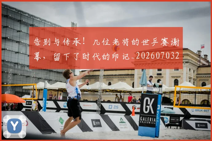告别与传承！几位老将的世乒赛谢幕，留下了时代的印记_20260703221557