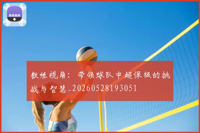 教练视角:带领球队中超保级的挑战与智慧_20260528193051