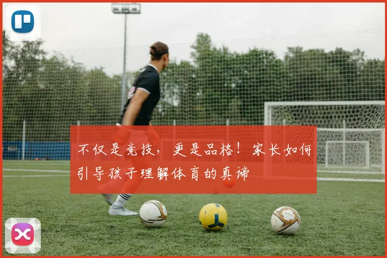 不仅是竞技,更是品格!家长如何引导孩子理解体育的真谛
