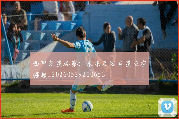 西甲新星观察:未来足坛巨星正在崛起_20260529200653