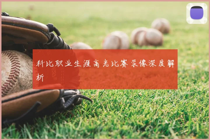 科比职业生涯高光比赛录像深度解析