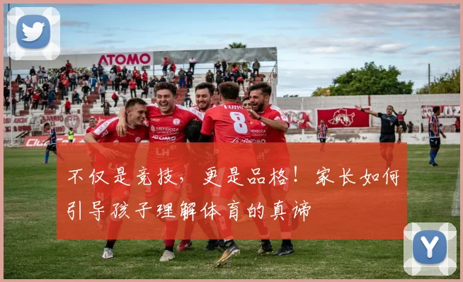 不仅是竞技，更是品格！家长如何引导孩子理解体育的真谛