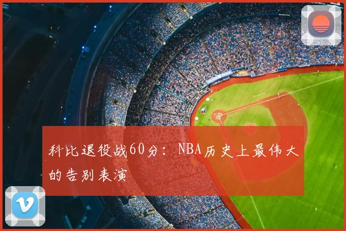 科比退役战60分:NBA历史上最伟大的告别表演