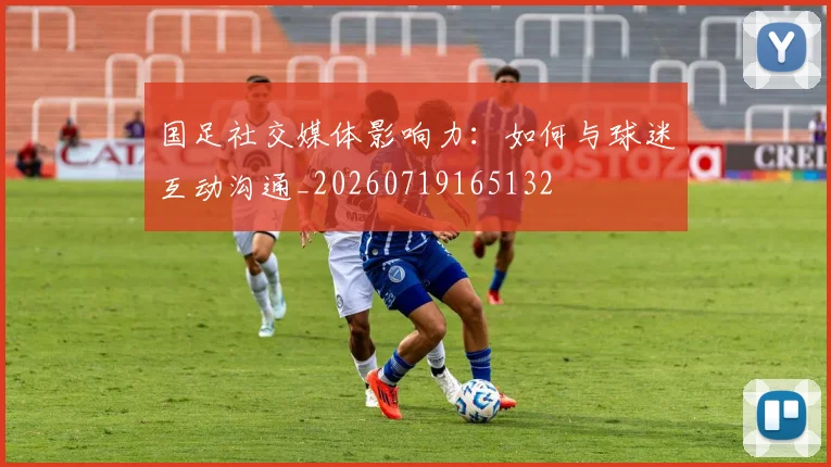 国足社交媒体影响力：如何与球迷互动沟通_20260719165132