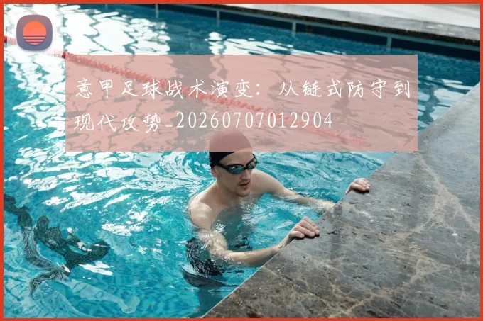 意甲足球战术演变：从链式防守到现代攻势_20260707012904