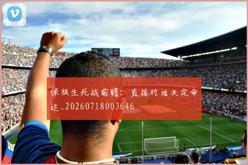 保级生死战前瞻：直接对话决定命运_20260718003646