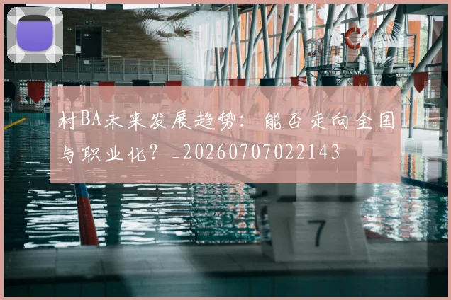 村BA未来发展趋势：能否走向全国与职业化？_20260707022143