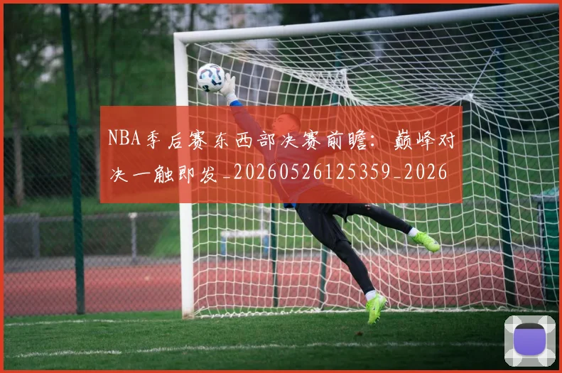 NBA季后赛东西部决赛前瞻：巅峰对决一触即发_20260526125359_20260701215602_20260714210223