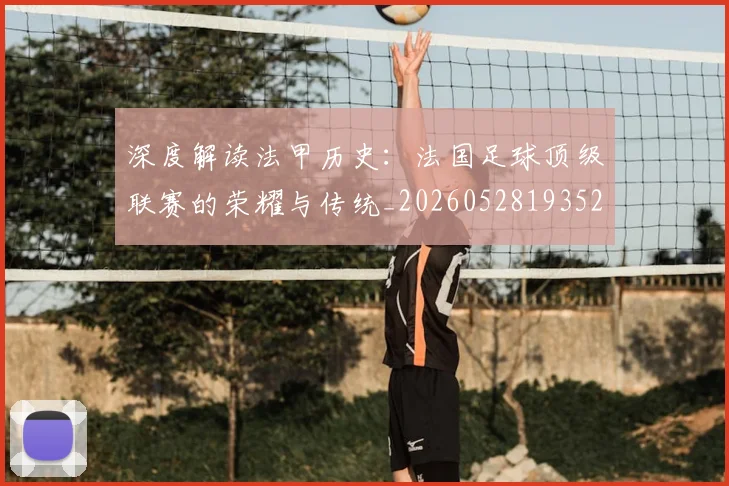 深度解读法甲历史：法国足球顶级联赛的荣耀与传统_20260528193525