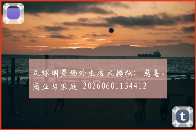 足球明星场外生活大揭秘：慈善、商业与家庭_20260601134412